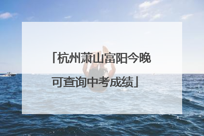 杭州萧山富阳今晚可查询中考成绩